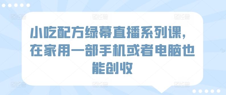 小吃配方绿幕直播系列课，在家用一部手机或者电脑也能创收-chywc