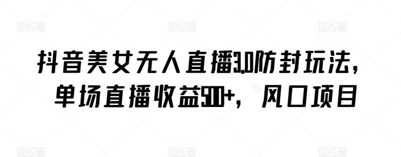 抖音美女无人直播3.0防封玩法，单场直播收益500+，风口项目【揭秘】-chywc
