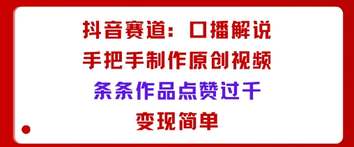 抖音赛道：口播解说，手把手教你制作原创视频，条条作品点赞过千，变现简单-chywc