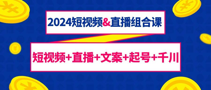 (9426期)2024短视频&直播组合课：短视频+直播+文案+起号+千川(67节课)-chywc