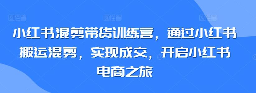 小红书混剪带货训练营，通过小红书搬运混剪，实现成交，开启小红书电商之旅-chywc