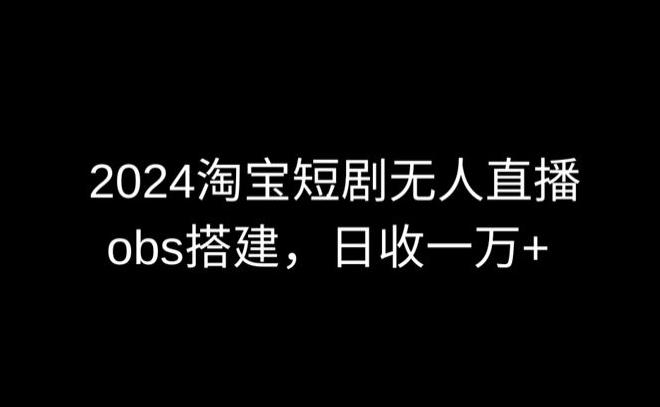 2024最新淘宝短剧无人直播，obs多窗口搭建，日收6000+【揭秘】-chywc