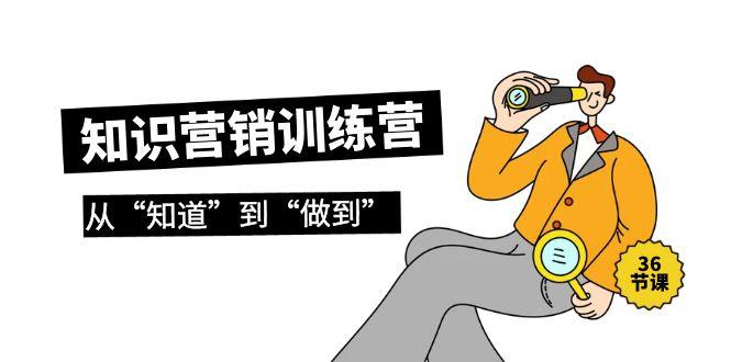 (9512期)知识营销训练营·实操班，从“知道”到“做到”(36节课)-chywc