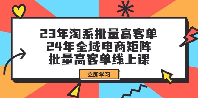 (9636期)23年淘系批量高客单+24年全域电商矩阵，批量高客单线上课(109节课)-chywc