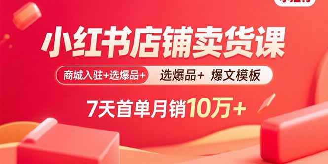 小红书店铺卖货课：商城入驻+选爆品+爆文模板，7天首单月销10万+-chywc