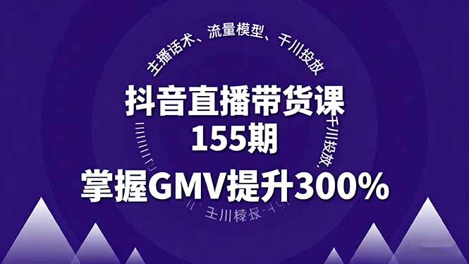 抖音直播带货课155期，主播话术、流量模型、千川投放，掌握GMV提升300%-chywc