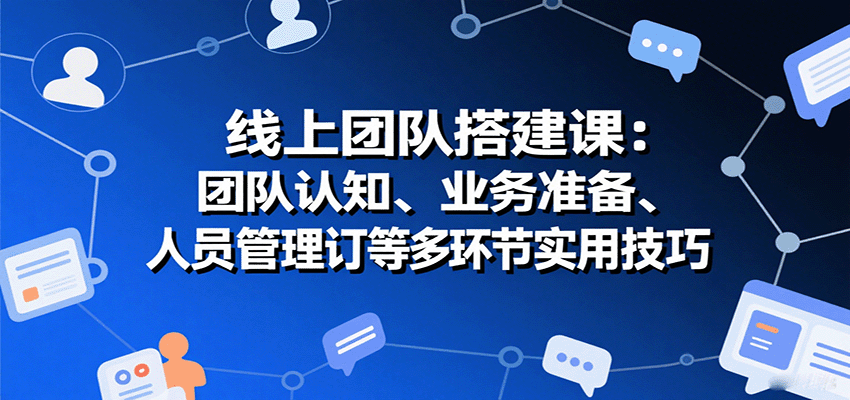 线上团队搭建课：团队认知、业务准备、人员管理、协议签订等多环节实用技巧-chywc
