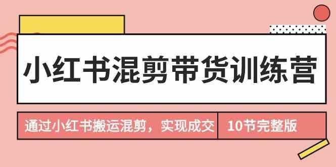 小红书混剪带货训练营，通过小红书搬运混剪实现成交(完结)-chywc
