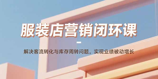 服装店营销闭环课：解决客流转化与库存周转问题。实现业绩被动增长-chywc