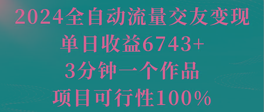 2024全自动流量交友变现，单日收益6743+，3分钟一个作品，项目可行性100%-chywc