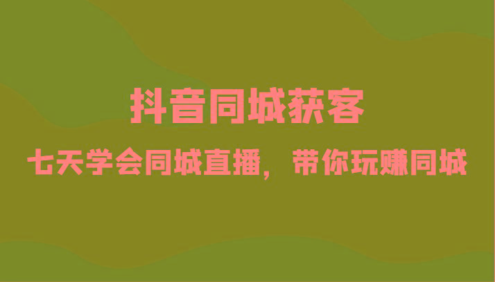抖音同城获客-七天学会同城直播，带你玩赚同城(34节课)-chywc