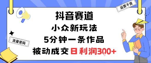抖音赛道：小众新玩法，5分钟一条作品，被动成交，日利润3张-chywc