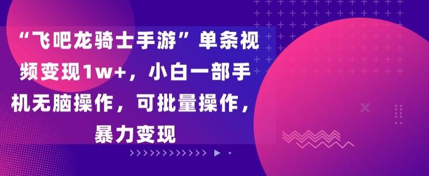 “飞吧龙骑士手游”单条视频变现1w+，小白一部手机无脑操作，可批量操作，暴力变现【揭秘】-chywc