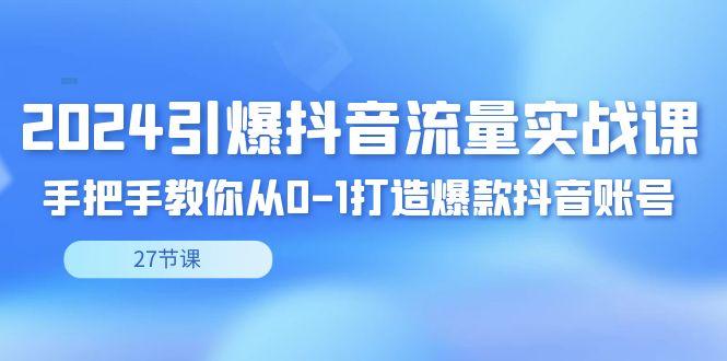 2024引爆·抖音流量实战课，手把手教你从0-1打造爆款抖音账号(27节)-chywc