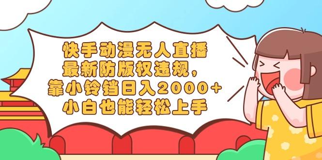 快手动漫无人直播，最新防版权违规，靠小铃铛日入2000+，小白也能轻松上…-chywc