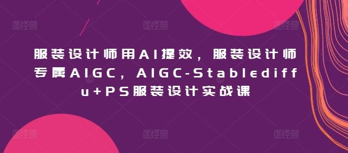 服装设计师用AI提效，服装设计师专属AIGC，AIGC-Stablediffu+PS服装设计实战课-chywc
