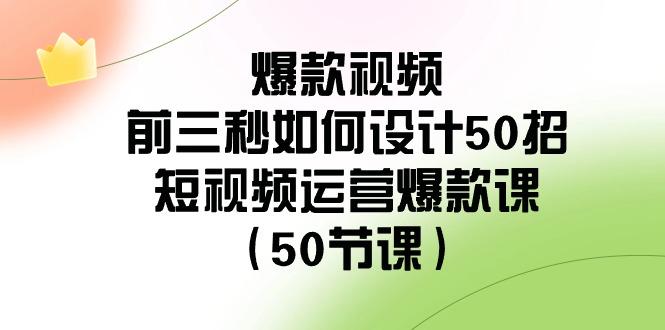 爆款视频前三秒如何设计50招：短视频运营爆款课(50节课)-chywc