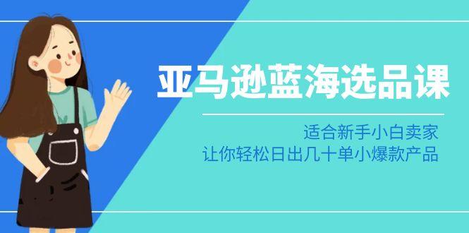 亚马逊-蓝海选品课：适合新手小白卖家，让你轻松日出几十单小爆款产品-chywc