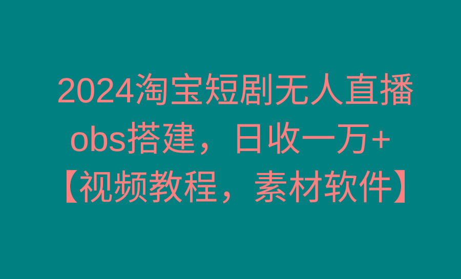 2024淘宝短剧无人直播3.0，obs搭建，日收一万+，【视频教程，附素材软件】-chywc