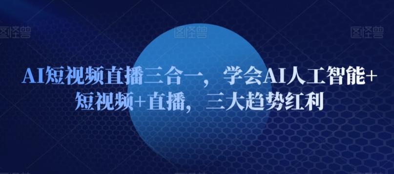 AI短视频直播三合一，学会AI人工智能+短视频+直播，三大趋势红利-chywc