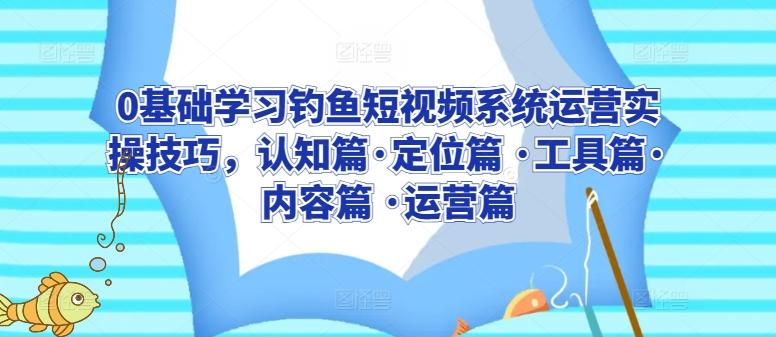 0基础学习钓鱼短视频系统运营实操技巧，认知篇·定位篇 ·工具篇·内容篇 ·运营篇-chywc