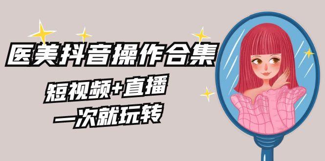 美业全干货·生美·医美抖音操作合集，短视频+直播，一次就玩转-chywc
