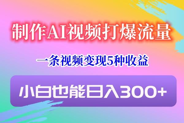 制作AI视频打爆流量，一条视频变现5种收益，小白也能日入300+-chywc
