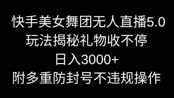 快手美女舞团无人直播5.0玩法，礼物收不停，日入3000+，内附多重防封号不违规操作【揭秘】-chywc