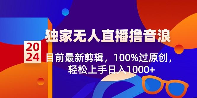 2024独家无人直播撸音浪，目前最新剪辑，100%过原创，轻松上手日入1000+-chywc