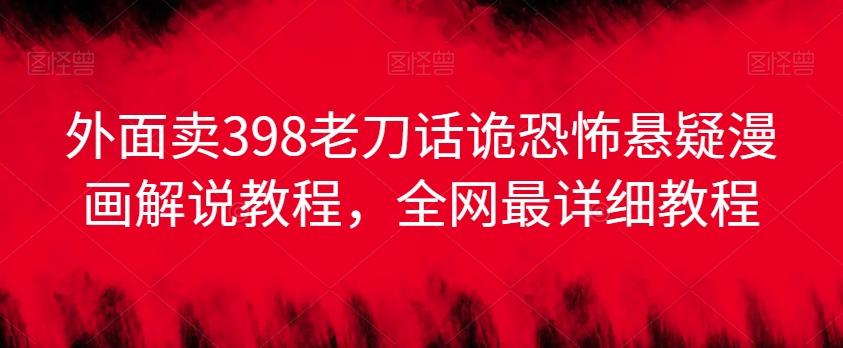 外面卖398老刀话诡恐怖悬疑漫画解说项目，全网最详细教程-chywc
