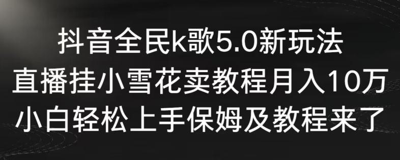抖音全民k歌5.0新玩法，直播挂小雪花卖教程月入10万，小白轻松上手，保姆及教程来了【揭秘】-chywc