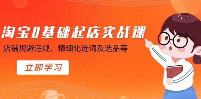 淘宝0基础起店实操课，店铺规避违规，精细化选词及选品等-chywc
