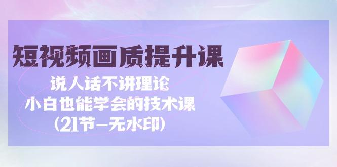 (9659期)短视频-画质提升课，说人话不讲理论，小白也能学会的技术课(21节-无水印)-chywc