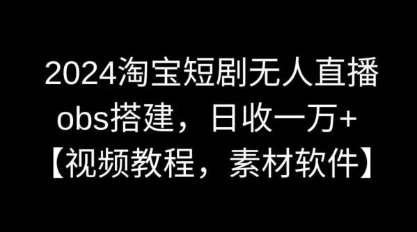 2024淘宝短剧无人直播，obs搭建，日收一万+【视频教程+素材+软件】【揭秘】-chywc