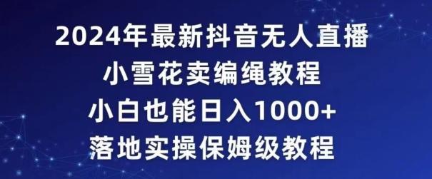 2024年抖音最新无人直播小雪花卖编绳项目，小白也能日入1000+落地实操保姆级教程【揭秘】-chywc
