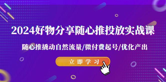 2024好物分享-随心推投放实战课 随心推撬动自然流量/微付费起号/优化产出-chywc