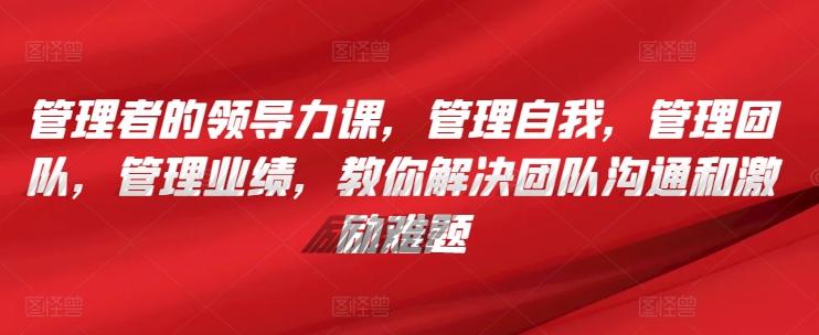 管理者的领导力课，​管理自我，管理团队，管理业绩，​教你解决团队沟通和激励难题-chywc