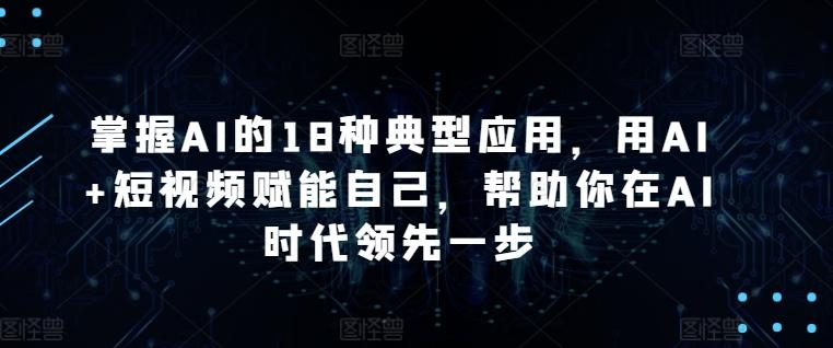 掌握AI的18种典型应用，用AI+短视频赋能自己，帮助你在AI时代领先一步-chywc