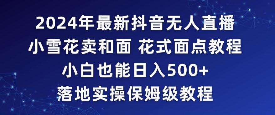 2024年抖音最新无人直播小雪花卖和面、花式面点教程小白也能日入500+落地实操保姆级教程【揭秘】-chywc