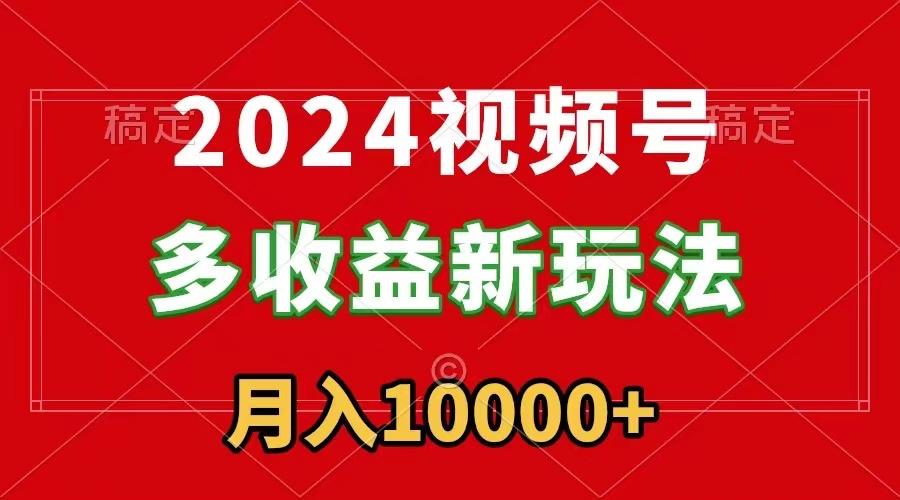 2024视频号多收益新玩法，每天5分钟，月入1w+，新手小白都能简单上手-chywc
