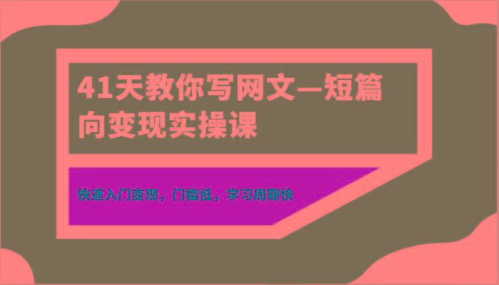 41天教你写网文—短篇向变现实操课，快速入门变现，门槛低，学习周期快-chywc