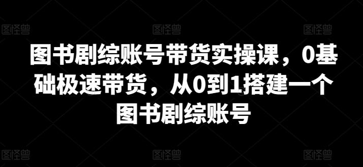 图书剧综账号带货实操课，0基础极速带货，从0到1搭建一个图书剧综账号-chywc