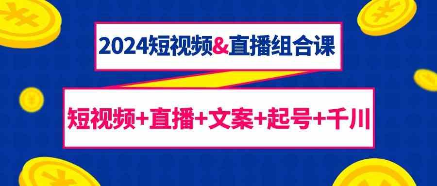 2024短视频&直播组合课：短视频+直播+文案+起号+千川(67节课)-chywc