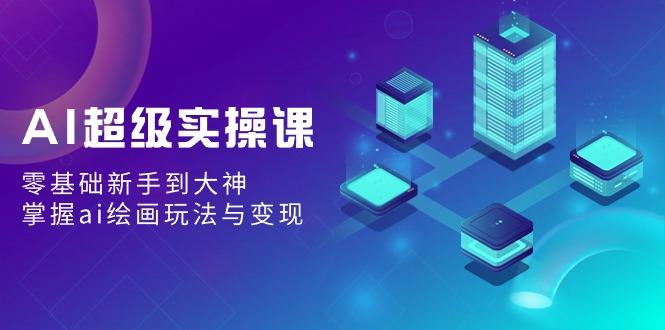 AI超级实操课：零基础新手到大神，掌握ai绘画玩法与变现-chywc