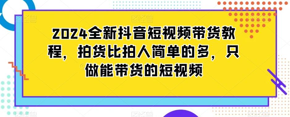 2024全新抖音短视频带货教程，拍货比拍人简单的多，只做能带货的短视频-chywc