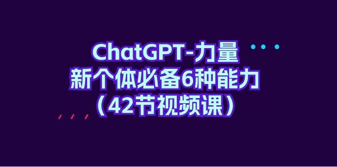(9684期)ChatGPT-力量 新个体必备6种能力(42节视频课)-chywc