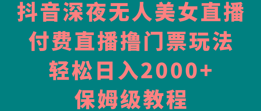抖音深夜无人美女直播，付费直播撸门票玩法，轻松日入2000+，保姆级教程-chywc