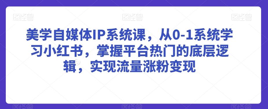 美学自媒体IP系统课，从0-1系统学习小红书，掌握平台热门的底层逻辑，实现流量涨粉变现-chywc