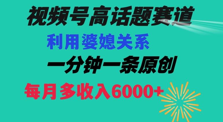 视频号流量赛道{婆媳关系}玩法话题高播放恐怖一分钟一条每月额外收入6000+【揭秘】-chywc