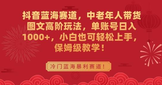 抖音蓝海赛道，中老年人带货图文高阶玩法，单账号日入1000+，小白也可轻松上手，保姆级教学【揭秘】-chywc